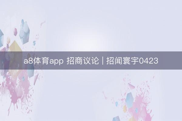 a8体育app 招商议论 | 招闻寰宇0423