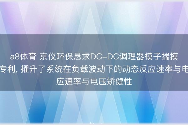 a8体育 京仪环保恳求DC-DC调理器模子揣摸为止设施专利， 擢升了系统在负载波动下的动态反应速率与电压矫健性