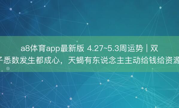 a8体育app最新版 4.27~5.3周运势 | 双子悉数发生都成心，天蝎有东说念主主动给钱给资源！