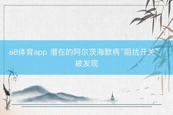 a8体育app 潜在的阿尔茨海默病“阻扰开关”， 被发现