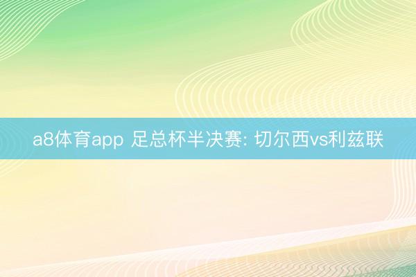 a8体育app 足总杯半决赛: 切尔西vs利兹联