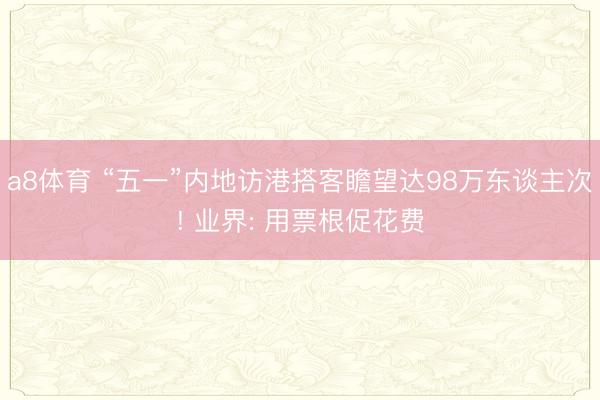 a8体育 “五一”内地访港搭客瞻望达98万东谈主次! 业界: 用票根促花费