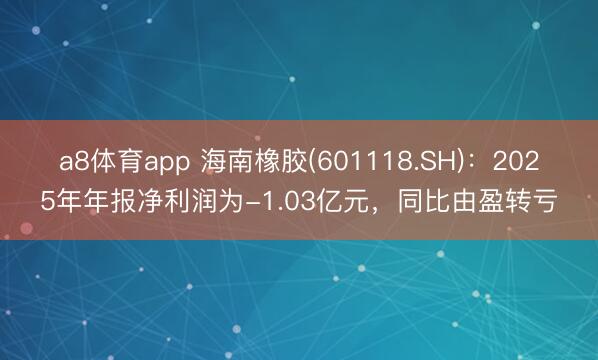 a8体育app 海南橡胶(601118.SH)：2025年年报净利润为-1.03亿元，同比由盈转亏