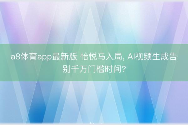 a8体育app最新版 怡悦马入局， AI视频生成告别千万门槛时间?