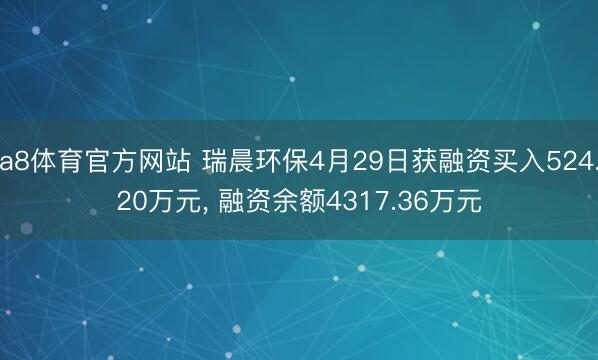 a8体育官方网站 瑞晨环保4月29日获融资买入524.20万元， 融资余额4317.36万元