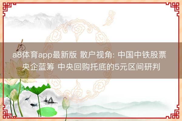 a8体育app最新版 散户视角: 中国中铁股票 央企蓝筹 中央回购托底的5元区间研判
