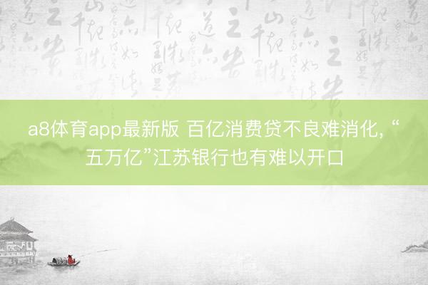 a8体育app最新版 百亿消费贷不良难消化， “五万亿”江苏银行也有难以开口