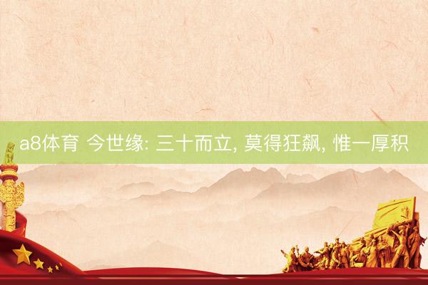a8体育 今世缘: 三十而立， 莫得狂飙， 惟一厚积