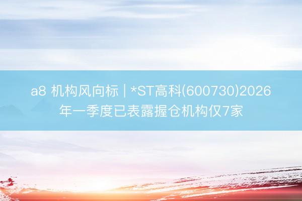 a8 机构风向标 | *ST高科(600730)2026年一季度已表露握仓机构仅7家