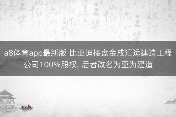 a8体育app最新版 比亚迪接盘金成汇运建造工程公司100%股权， 后者改名为亚为建造