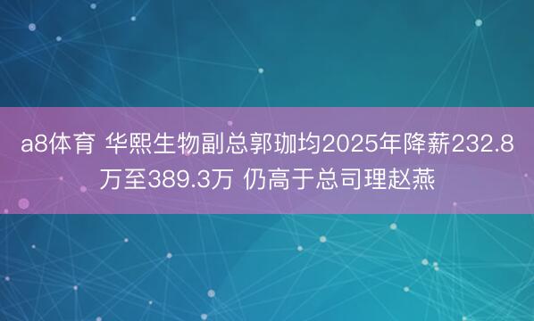 a8体育 华熙生物副总郭珈均2025年降薪232.8万至389.3万 仍高于总司理赵燕