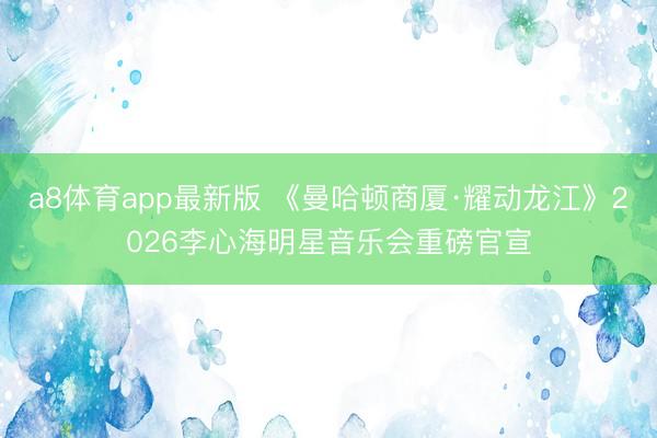 a8体育app最新版 《曼哈顿商厦·耀动龙江》2026李心海明星音乐会重磅官宣
