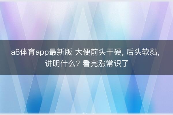 a8体育app最新版 大便前头干硬， 后头软黏， 讲明什么? 看完涨常识了