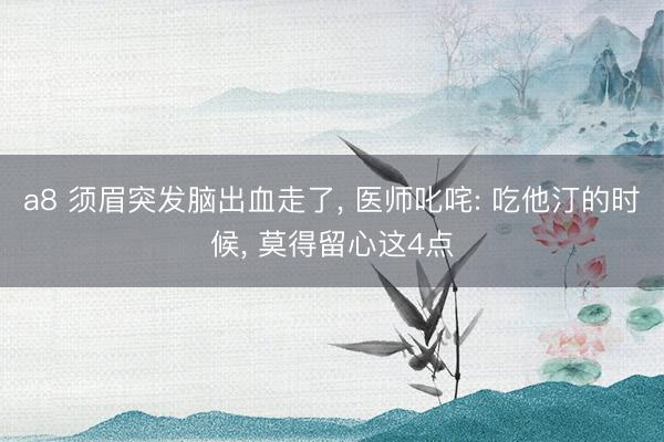 a8 须眉突发脑出血走了， 医师叱咤: 吃他汀的时候， 莫得留心这4点