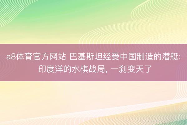 a8体育官方网站 巴基斯坦经受中国制造的潜艇: 印度洋的水棋战局， 一刹变天了