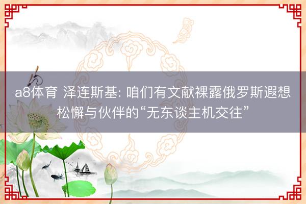 a8体育 泽连斯基: 咱们有文献裸露俄罗斯遐想松懈与伙伴的“无东谈主机交往”
