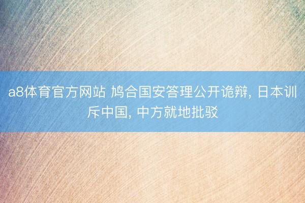 a8体育官方网站 鸠合国安答理公开诡辩， 日本训斥中国， 中方就地批驳