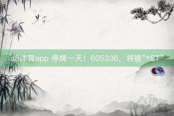 a8体育app 停牌一天！605336，将被“*ST”
