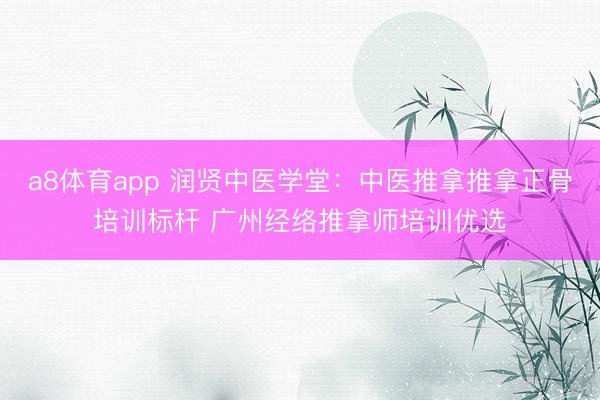 a8体育app 润贤中医学堂：中医推拿推拿正骨培训标杆 广州经络推拿师培训优选