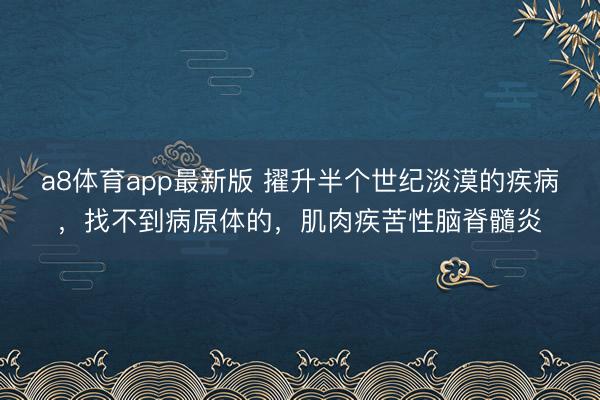 a8体育app最新版 擢升半个世纪淡漠的疾病，找不到病原体的，肌肉疾苦性脑脊髓炎