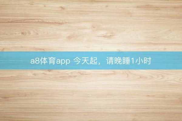 a8体育app 今天起，请晚睡1小时