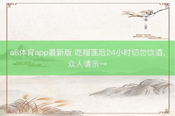 a8体育app最新版 吃榴莲后24小时切勿饮酒，众人请示→