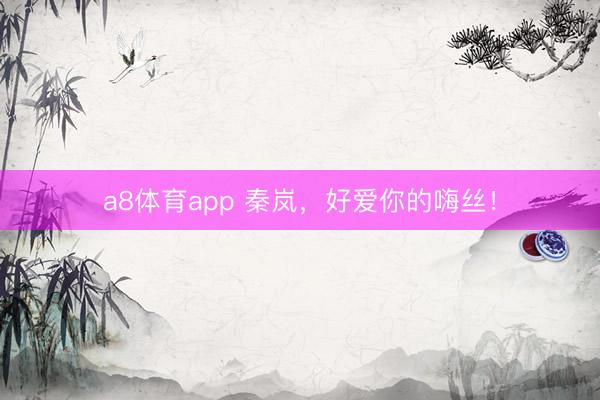 a8体育app 秦岚，好爱你的嗨丝！