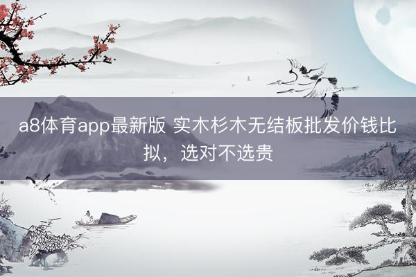 a8体育app最新版 实木杉木无结板批发价钱比拟，选对不选贵