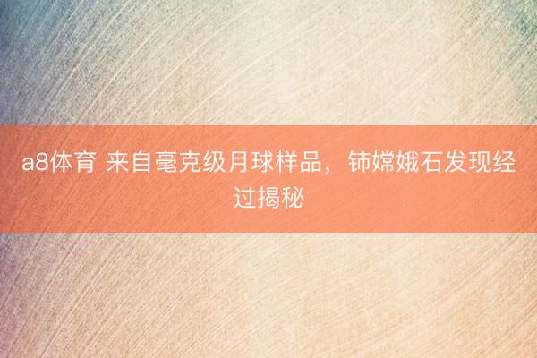a8体育 来自毫克级月球样品，铈嫦娥石发现经过揭秘