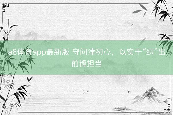 a8体育app最新版 守问津初心，以实干“织”出前锋担当