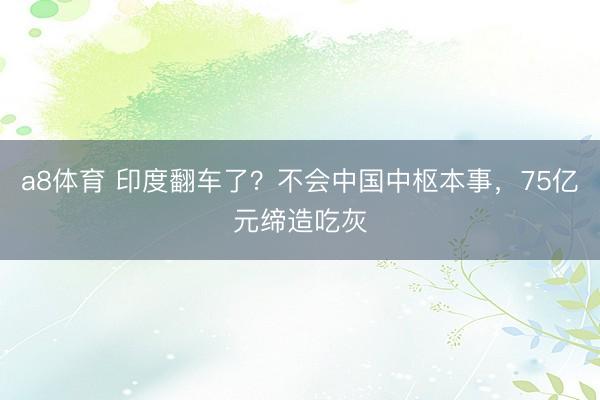 a8体育 印度翻车了？不会中国中枢本事，75亿元缔造吃灰
