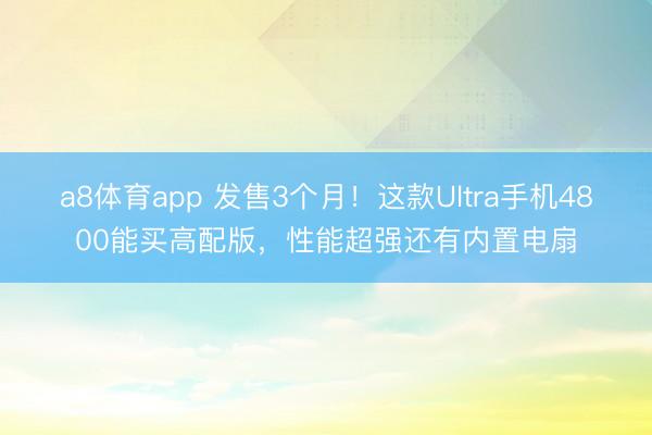 a8体育app 发售3个月！这款Ultra手机4800能买高配版，性能超强还有内置电扇