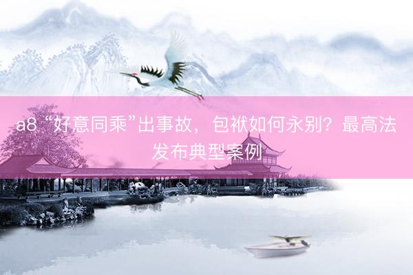 a8 “好意同乘”出事故，包袱如何永别？最高法发布典型案例