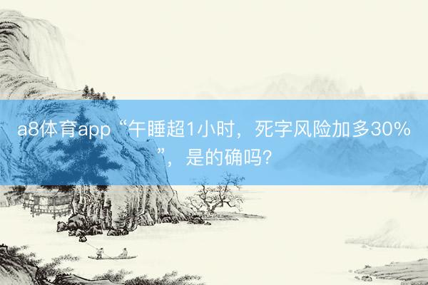 a8体育app “午睡超1小时，死字风险加多30%”，是的确吗？