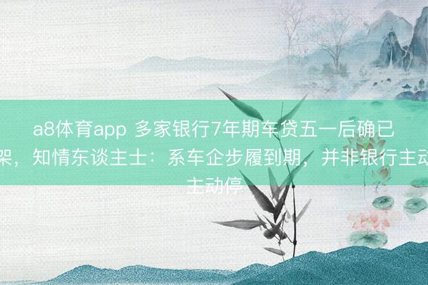 a8体育app 多家银行7年期车贷五一后确已下架，知情东谈主士：系车企步履到期，并非银行主动停