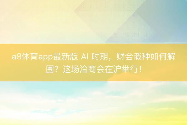 a8体育app最新版 AI 时期，财会栽种如何解围？这场洽商会在沪举行！