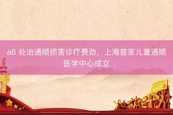 a8 处治通顺损害诊疗费劲，上海首家儿童通顺医学中心成立
