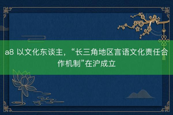 a8 以文化东谈主，“长三角地区言语文化责任合作机制”在沪成立