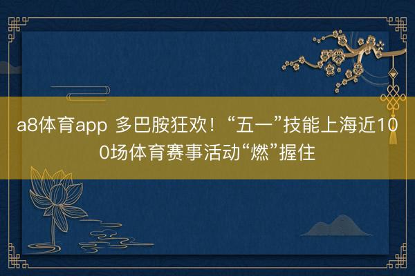a8体育app 多巴胺狂欢！“五一”技能上海近100场体育赛事活动“燃”握住