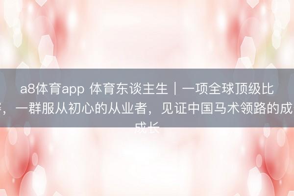 a8体育app 体育东谈主生｜一项全球顶级比赛，一群服从初心的从业者，见证中国马术领路的成长