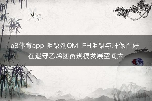 a8体育app 阻聚剂QM-PH阻聚与环保性好 在退守乙烯团员规模发展空间大