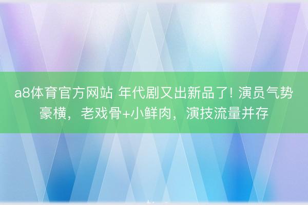 a8体育官方网站 年代剧又出新品了! 演员气势豪横，老戏骨+小鲜肉，演技流量并存