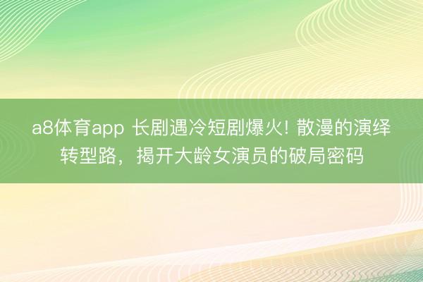 a8体育app 长剧遇冷短剧爆火! 散漫的演绎转型路，揭开大龄女演员的破局密码