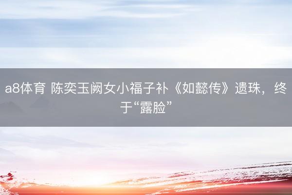 a8体育 陈奕玉阙女小福子补《如懿传》遗珠，终于“露脸”