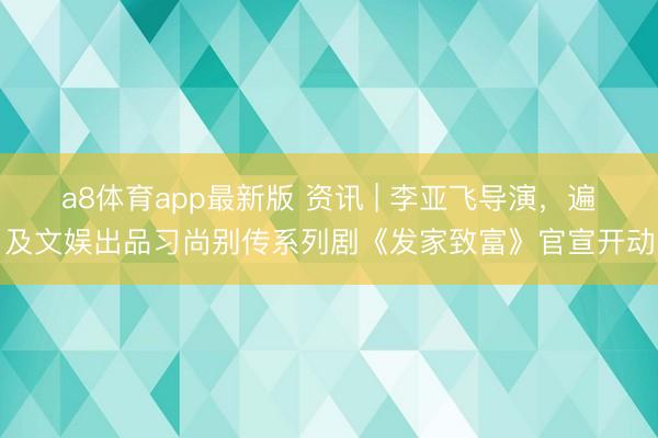 a8体育app最新版 资讯 | 李亚飞导演，遍及文娱出品习尚别传系列剧《发家致富》官宣开动