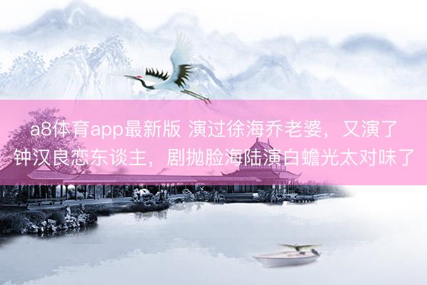 a8体育app最新版 演过徐海乔老婆，又演了钟汉良恋东谈主，剧抛脸海陆演白蟾光太对味了